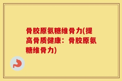 骨胶原氨糖维骨力(提高骨质健康：骨胶原氨糖维骨力)
