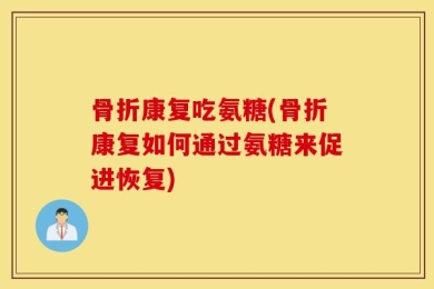 骨折康复吃氨糖(骨折康复如何通过氨糖来促进恢复)