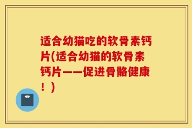 适合幼猫吃的软骨素钙片(适合幼猫的软骨素钙片——促进骨骼健康！)