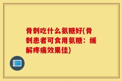 骨刺吃什么氨糖好(骨刺患者可食用氨糖：缓解疼痛效果佳)