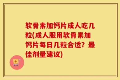 软骨素加钙片成人吃几粒(成人服用软骨素加钙片每日几粒合适？最佳剂量建议)