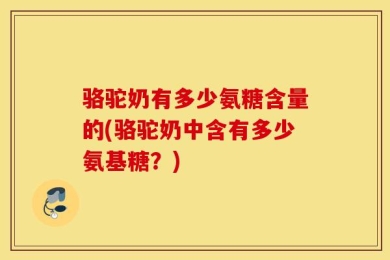 骆驼奶有多少氨糖含量的(骆驼奶中含有多少氨基糖？)