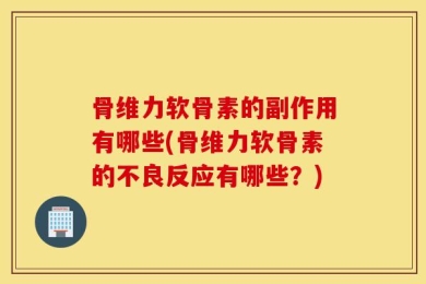 骨维力软骨素的副作用有哪些(骨维力软骨素的不良反应有哪些？)