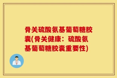 骨关硫酸氨基葡萄糖胶囊(骨关健康：硫酸氨基葡萄糖胶囊重要性)