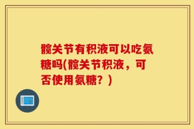 髋关节有积液可以吃氨糖吗(髋关节积液，可否使用氨糖？)