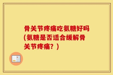 骨关节疼痛吃氨糖好吗(氨糖是否适合缓解骨关节疼痛？)
