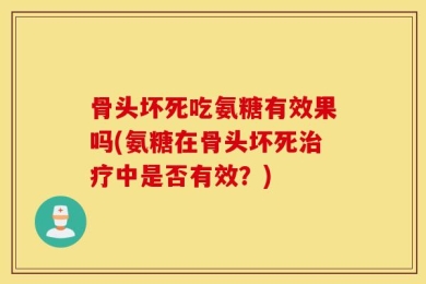 骨头坏死吃氨糖有效果吗(氨糖在骨头坏死治疗中是否有效？)