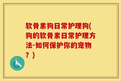 软骨素狗日常护理狗(狗的软骨素日常护理方法-如何保护你的宠物？)