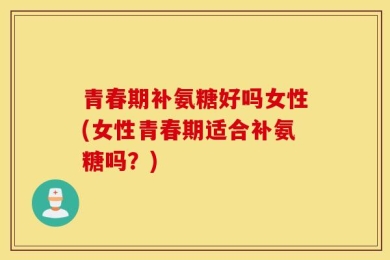 青春期补氨糖好吗女性(女性青春期适合补氨糖吗？)