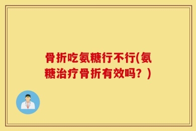骨折吃氨糖行不行(氨糖治疗骨折有效吗？)