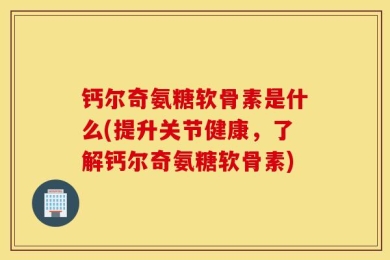 钙尔奇氨糖软骨素是什么(提升关节健康，了解钙尔奇氨糖软骨素)