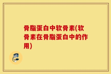 骨脂蛋白中软骨素(软骨素在骨脂蛋白中的作用)