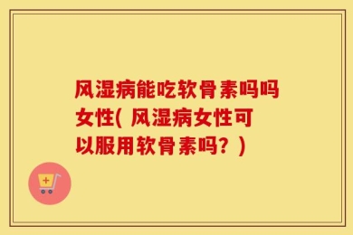 风湿病能吃软骨素吗吗女性( 风湿病女性可以服用软骨素吗？)
