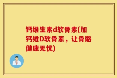 钙维生素d软骨素(加钙维D软骨素，让骨骼健康无忧)
