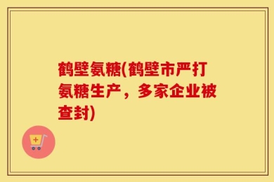 鹤壁氨糖(鹤壁市严打氨糖生产，多家企业被查封)
