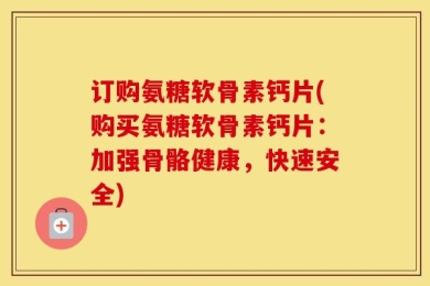 订购氨糖软骨素钙片(购买氨糖软骨素钙片：加强骨骼健康，快速安全)
