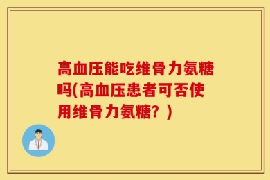 高血压能吃维骨力氨糖吗(高血压患者可否使用维骨力氨糖？)