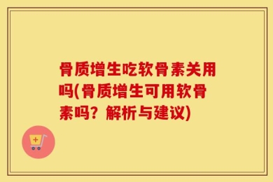 骨质增生吃软骨素关用吗(骨质增生可用软骨素吗？解析与建议)