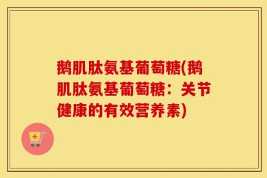 鹅肌肽氨基葡萄糖(鹅肌肽氨基葡萄糖：关节健康的有效营养素)