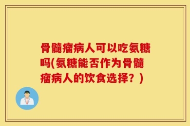 骨髓瘤病人可以吃氨糖吗(氨糖能否作为骨髓瘤病人的饮食选择？)