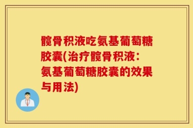 髋骨积液吃氨基葡萄糖胶囊(治疗髋骨积液：氨基葡萄糖胶囊的效果与用法)