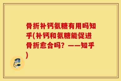 骨折补钙氨糖有用吗知乎(补钙和氨糖能促进骨折愈合吗？——知乎)
