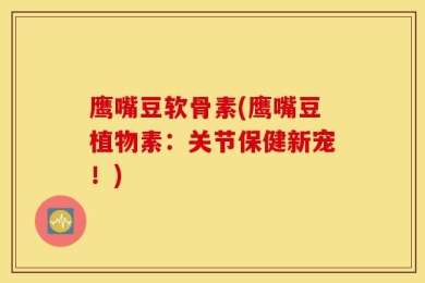 鹰嘴豆软骨素(鹰嘴豆植物素：关节保健新宠！)