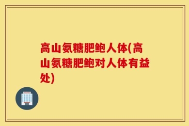 高山氨糖肥鲍人体(高山氨糖肥鲍对人体有益处)