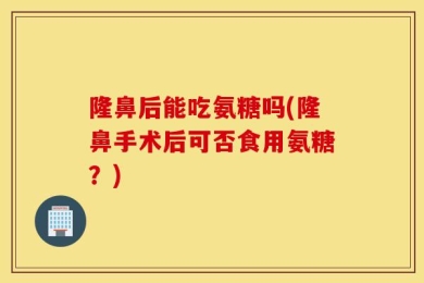 隆鼻后能吃氨糖吗(隆鼻手术后可否食用氨糖？)