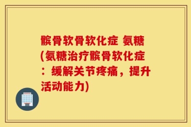 髌骨软骨软化症 氨糖(氨糖治疗髌骨软化症：缓解关节疼痛，提升活动能力)