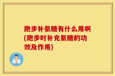 跑步补氨糖有什么用啊(跑步时补充氨糖的功效及作用)