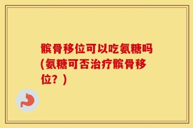 髌骨移位可以吃氨糖吗(氨糖可否治疗髌骨移位？)
