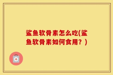 鲨鱼软骨素怎么吃(鲨鱼软骨素如何食用？)