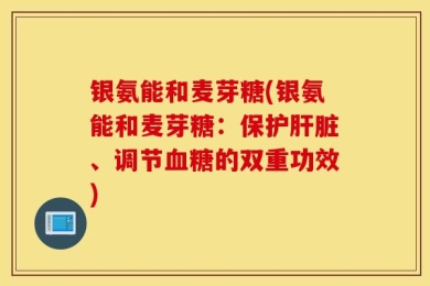 银氨能和麦芽糖(银氨能和麦芽糖：保护肝脏、调节血糖的双重功效)