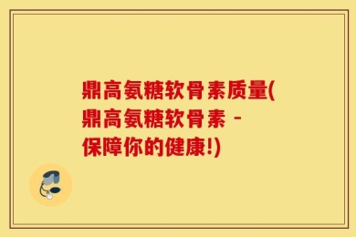 鼎高氨糖软骨素质量(鼎高氨糖软骨素 - 保障你的健康!)