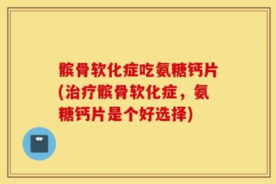 髌骨软化症吃氨糖钙片(治疗髌骨软化症，氨糖钙片是个好选择)