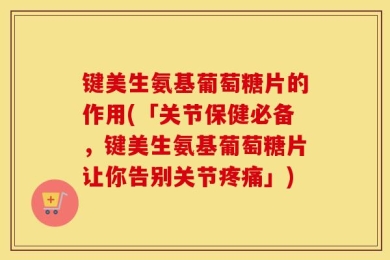 键美生氨基葡萄糖片的作用(「关节保健必备，键美生氨基葡萄糖片让你告别关节疼痛」)