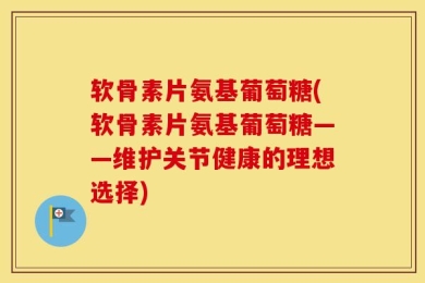 软骨素片氨基葡萄糖(软骨素片氨基葡萄糖——维护关节健康的理想选择)