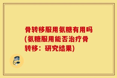 骨转移服用氨糖有用吗(氨糖服用能否治疗骨转移：研究结果)