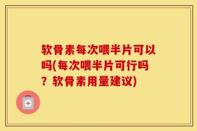 软骨素每次喂半片可以吗(每次喂半片可行吗？软骨素用量建议)