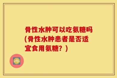 骨性水肿可以吃氨糖吗(骨性水肿患者是否适宜食用氨糖？)