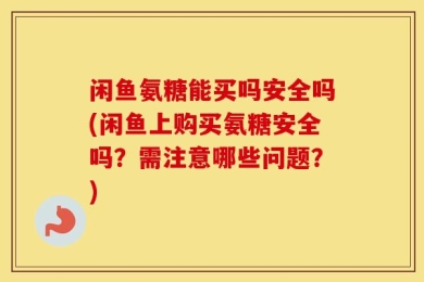闲鱼氨糖能买吗安全吗(闲鱼上购买氨糖安全吗？需注意哪些问题？)