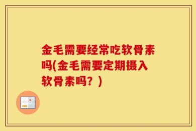 金毛需要经常吃软骨素吗(金毛需要定期摄入软骨素吗？)