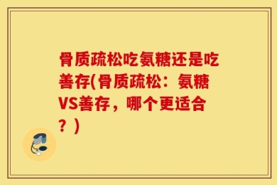 骨质疏松吃氨糖还是吃善存(骨质疏松：氨糖VS善存，哪个更适合？)