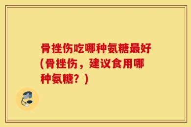 骨挫伤吃哪种氨糖最好(骨挫伤，建议食用哪种氨糖？)