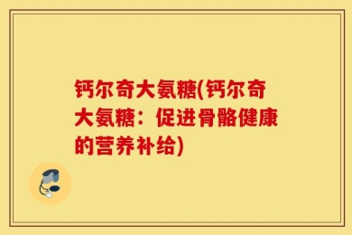 钙尔奇大氨糖(钙尔奇大氨糖：促进骨骼健康的营养补给)