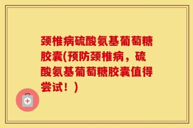 颈椎病硫酸氨基葡萄糖胶囊(预防颈椎病，硫酸氨基葡萄糖胶囊值得尝试！)
