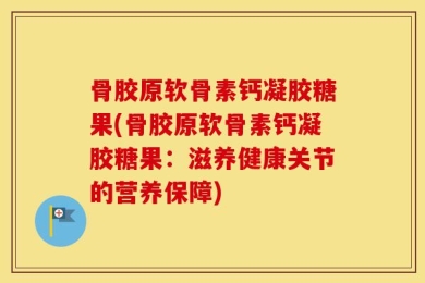 骨胶原软骨素钙凝胶糖果(骨胶原软骨素钙凝胶糖果：滋养健康关节的营养保障)