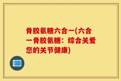 骨胶氨糖六合一(六合一骨胶氨糖：综合关爱您的关节健康)