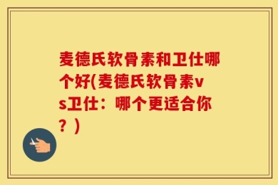 麦德氏软骨素和卫仕哪个好(麦德氏软骨素vs卫仕：哪个更适合你？)